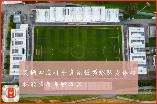 艾顿回应对手言论强调球队身体对抗能力与年轻活力