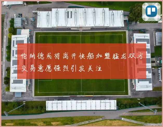 伦纳德或将离开快船加盟猛龙双方交易意愿强烈引发关注