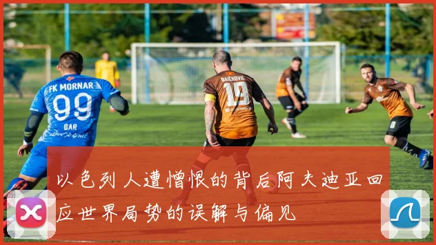 以色列人遭憎恨的背后阿夫迪亚回应世界局势的误解与偏见