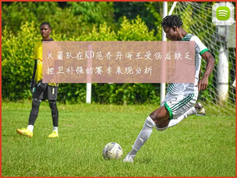 火箭队在KD范乔丹海王受伤后缺乏控卫补强的赛季表现分析