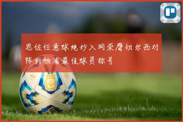 恩佐任意球绝妙入网荣膺切尔西对阵利物浦最佳球员称号