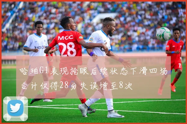 哈珀G1表现抢眼后续状态下滑四场合计仅得28分失误增至8次