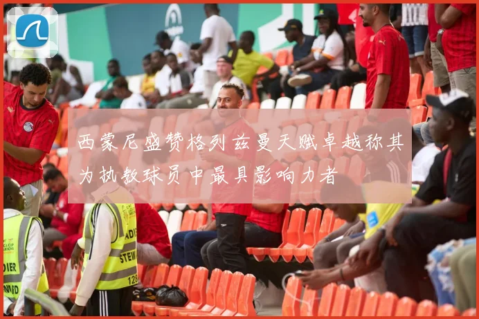 西蒙尼盛赞格列兹曼天赋卓越称其为执教球员中最具影响力者