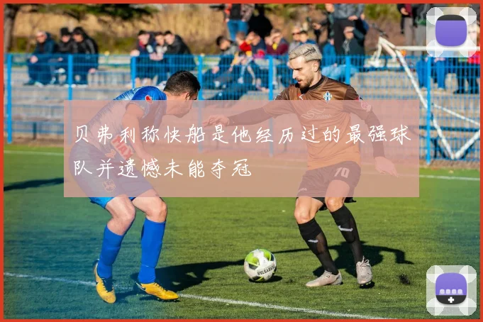 贝弗利称快船是他经历过的最强球队并遗憾未能夺冠