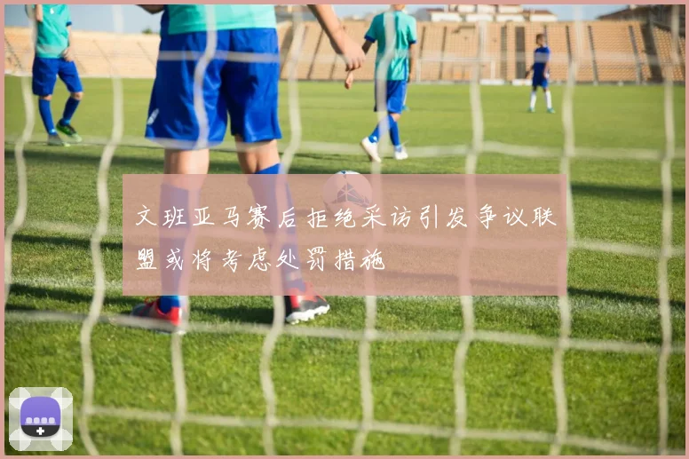 文班亚马赛后拒绝采访引发争议联盟或将考虑处罚措施