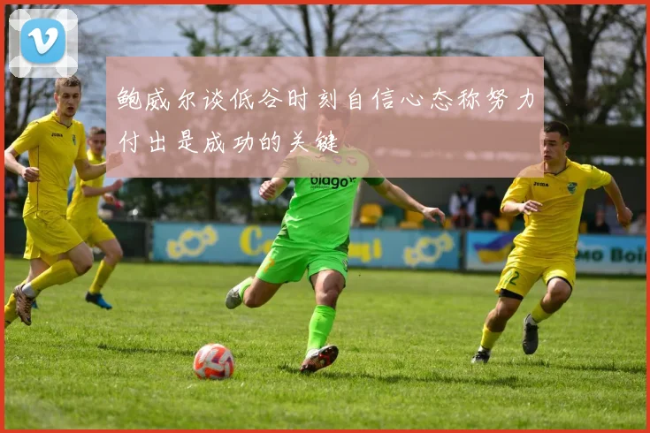 鲍威尔谈低谷时刻自信心态称努力付出是成功的关键