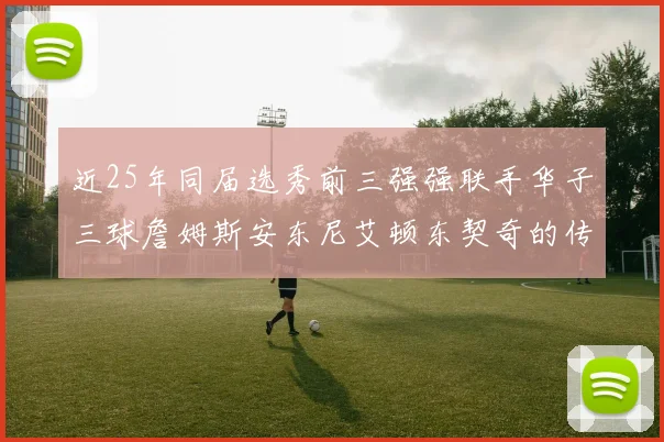 近25年同届选秀前三强强联手华子三球詹姆斯安东尼艾顿东契奇的传奇故事