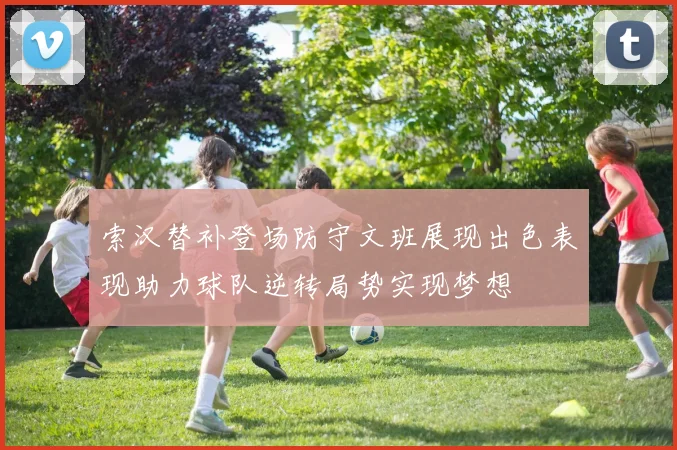 索汉替补登场防守文班展现出色表现助力球队逆转局势实现梦想