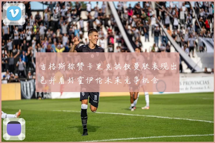 吉格斯称赞卡里克执教曼联表现出色并看好霍伊伦未来竞争机会