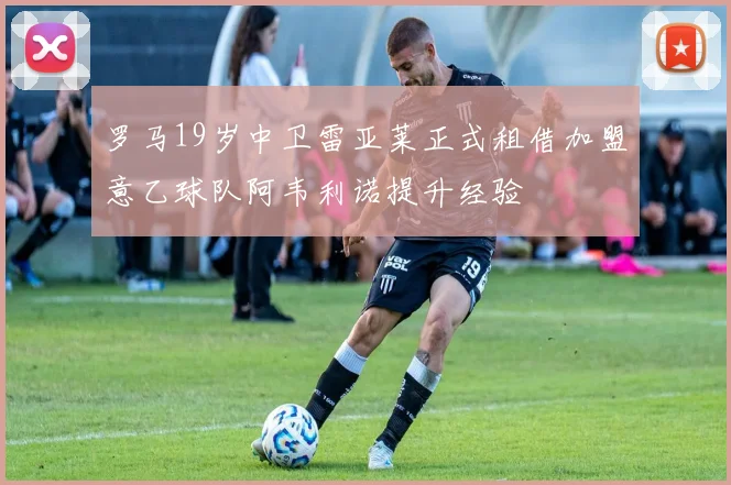 罗马19岁中卫雷亚莱正式租借加盟意乙球队阿韦利诺提升经验