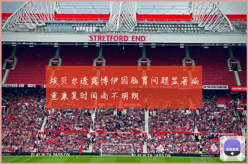 埃贝尔透露博伊因肠胃问题显著减重康复时间尚不明朗