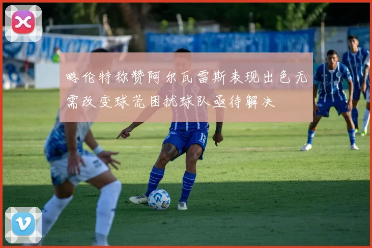 略伦特称赞阿尔瓦雷斯表现出色无需改变球荒困扰球队亟待解决