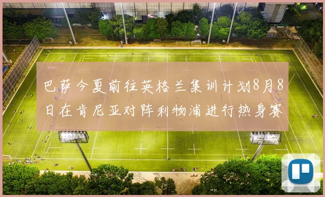 巴萨今夏前往英格兰集训计划8月8日在肯尼亚对阵利物浦进行热身赛