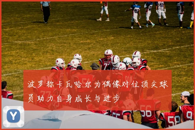 波罗称卡瓦哈尔为偶像对位顶尖球员助力自身成长与进步