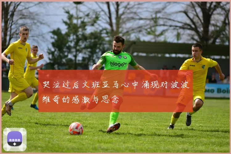 哭泣过后文班亚马心中涌现对波波维奇的感激与思念