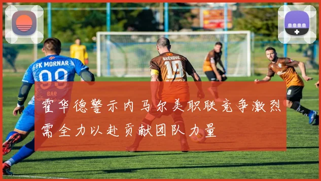 霍华德警示内马尔美职联竞争激烈需全力以赴贡献团队力量