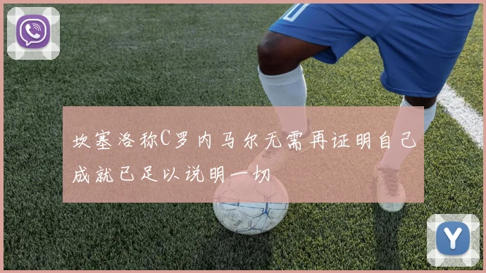 坎塞洛称C罗内马尔无需再证明自己成就已足以说明一切