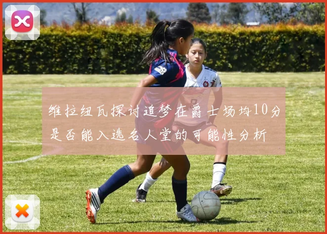 维拉纽瓦探讨追梦在爵士场均10分是否能入选名人堂的可能性分析