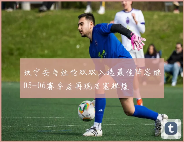 坎宁安与杜伦双双入选最佳阵容继05-06赛季后再现活塞辉煌