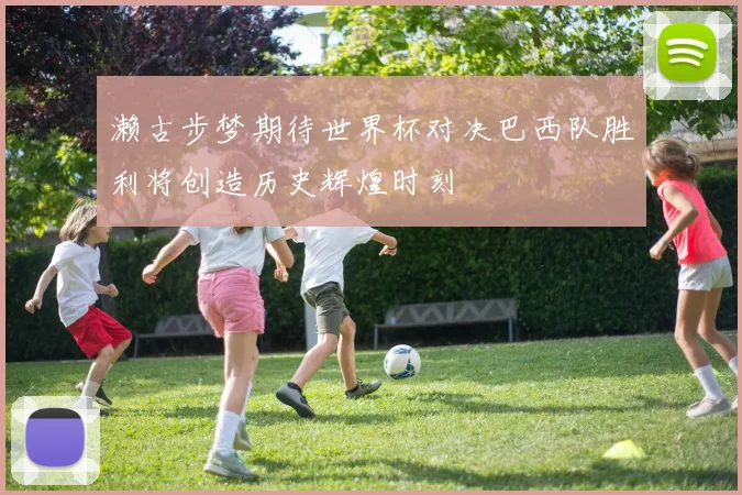 濑古步梦期待世界杯对决巴西队胜利将创造历史辉煌时刻