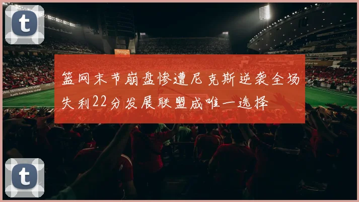 篮网末节崩盘惨遭尼克斯逆袭全场失利22分发展联盟成唯一选择